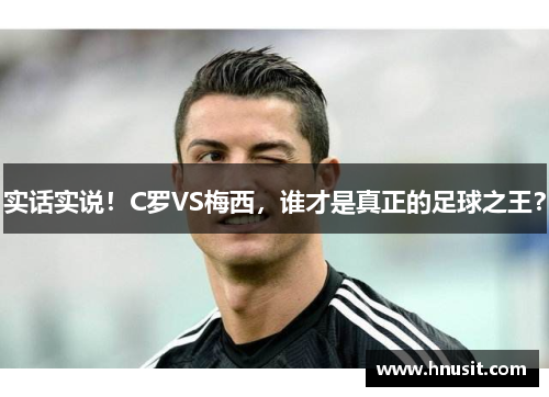 实话实说！C罗VS梅西，谁才是真正的足球之王？