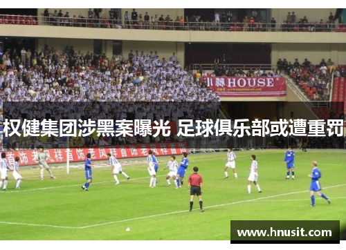 权健集团涉黑案曝光 足球俱乐部或遭重罚